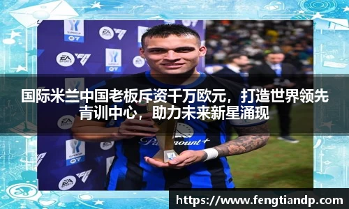 国际米兰中国老板斥资千万欧元，打造世界领先青训中心，助力未来新星涌现