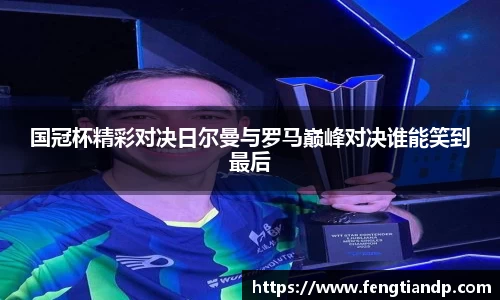 国冠杯精彩对决日尔曼与罗马巅峰对决谁能笑到最后