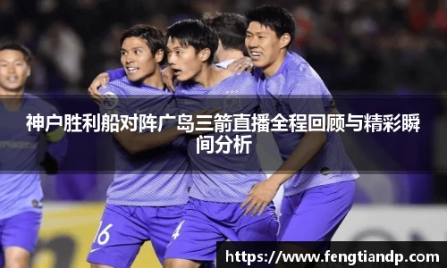 神户胜利船对阵广岛三箭直播全程回顾与精彩瞬间分析
