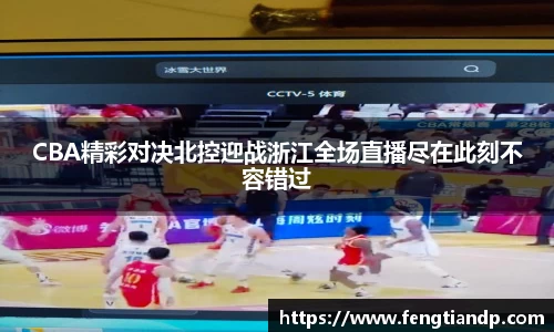 CBA精彩对决北控迎战浙江全场直播尽在此刻不容错过