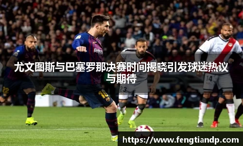尤文图斯与巴塞罗那决赛时间揭晓引发球迷热议与期待