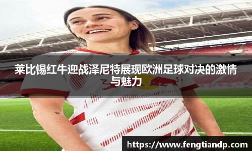 莱比锡红牛迎战泽尼特展现欧洲足球对决的激情与魅力