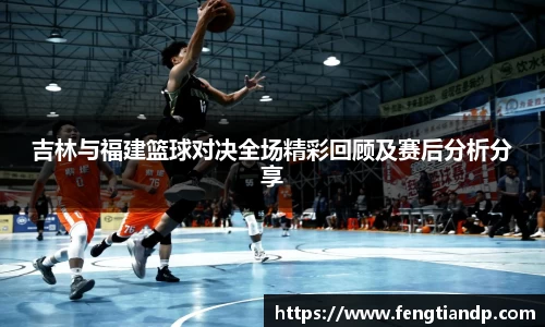 吉林与福建篮球对决全场精彩回顾及赛后分析分享